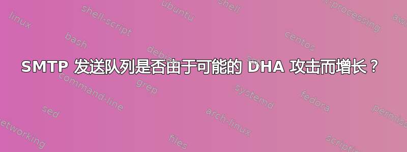 SMTP 发送队列是否由于可能的 DHA 攻击而增长？