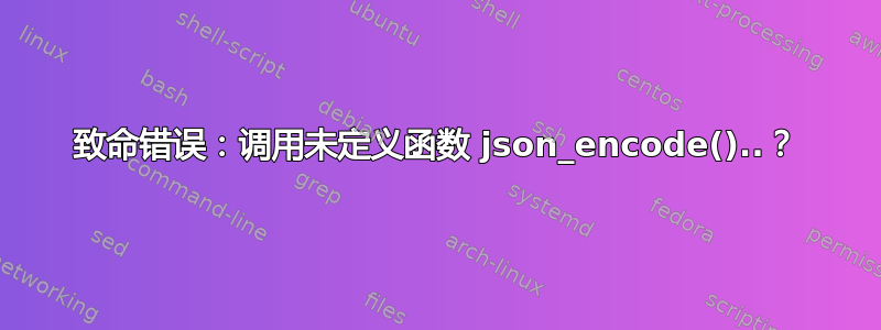 致命错误：调用未定义函数 json_encode()..？