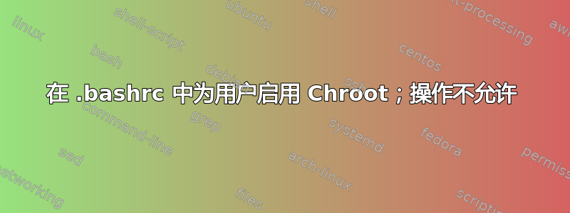 在 .bashrc 中为用户启用 Chroot；操作不允许