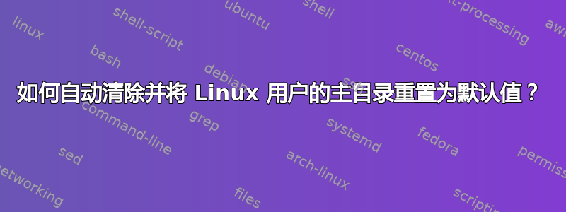 如何自动清除并将 Linux 用户的主目录重置为默认值？