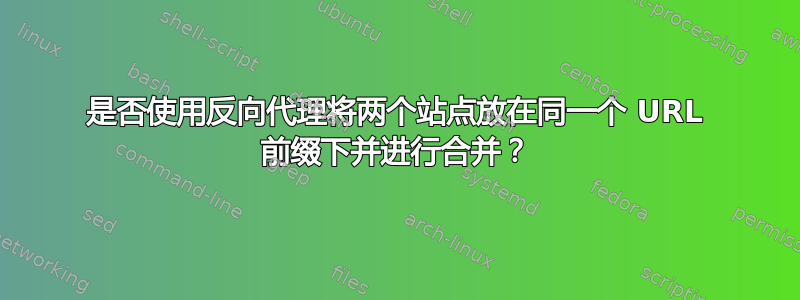 是否使用反向代理将两个站点放在同一个 URL 前缀下并进行合并？