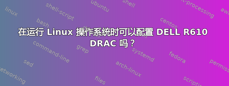 在运行 Linux 操作系统时可以配置 DELL R610 DRAC 吗？