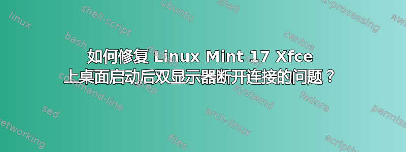 如何修复 Linux Mint 17 Xfce 上桌面启动后双显示器断开连接的问题？