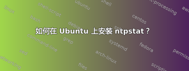 如何在 Ubuntu 上安装 ntpstat？