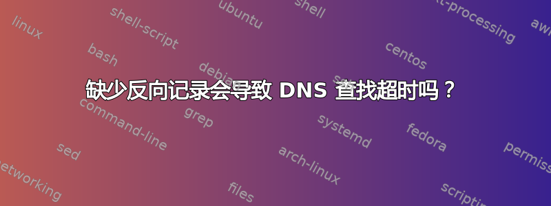 缺少反向记录会导致 DNS 查找超时吗？