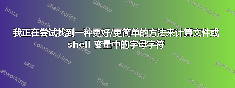 我正在尝试找到一种更好/更简单的方法来计算文件或 shell 变量中的字母字符