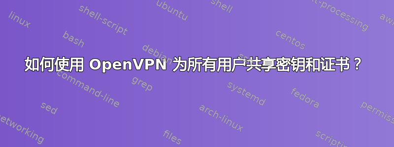 如何使用 OpenVPN 为所有用户共享密钥和证书？