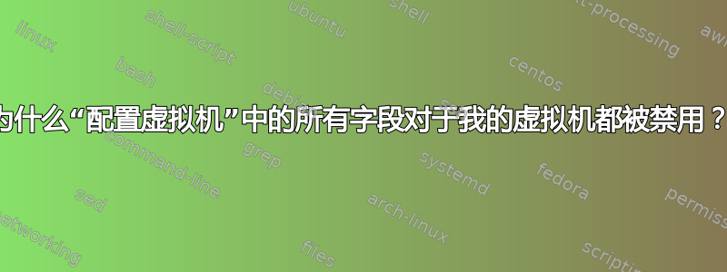 为什么“配置虚拟机”中的所有字段对于我的虚拟机都被禁用？