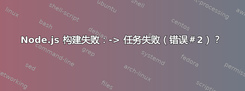 Node.js 构建失败：-> 任务失败（错误＃2）？
