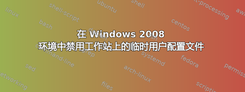 在 Windows 2008 环境中禁用工作站上的临时用户配置文件