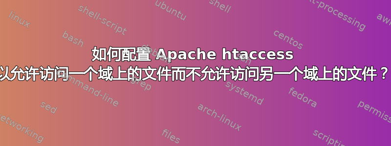 如何配置 Apache htaccess 以允许访问一个域上的文件而不允许访问另一个域上的文件？