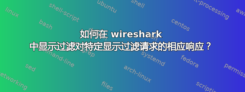 如何在 wireshark 中显示过滤对特定显示过滤请求的相应响应？