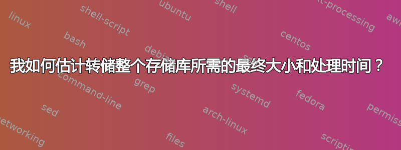 我如何估计转储整个存储库所需的最终大小和处理时间？