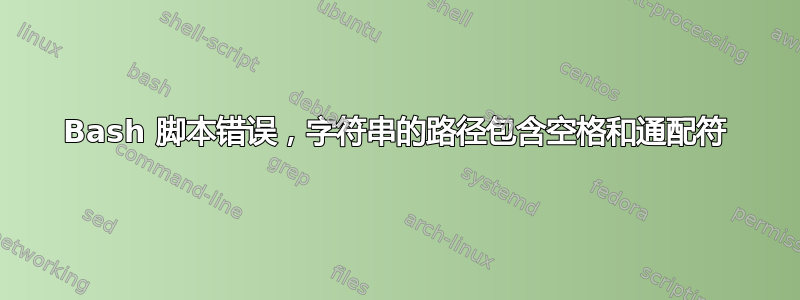 Bash 脚本错误，字符串的路径包含空格和通配符