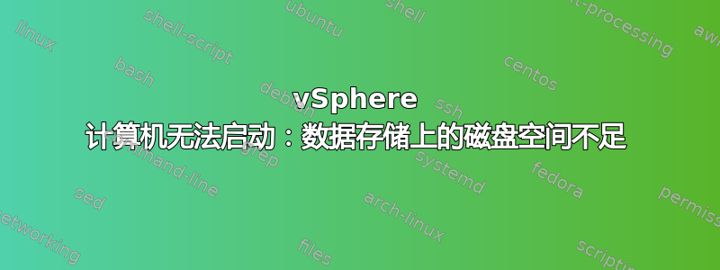 vSphere 计算机无法启动：数据存储上的磁盘空间不足