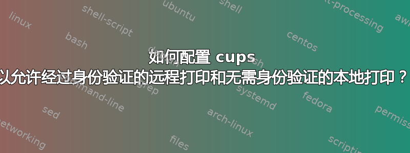 如何配置 cups 以允许经过身份验证的远程打印和无需身份验证的本地打印？