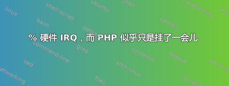 100% 硬件 IRQ，而 PHP 似乎只是挂了一会儿