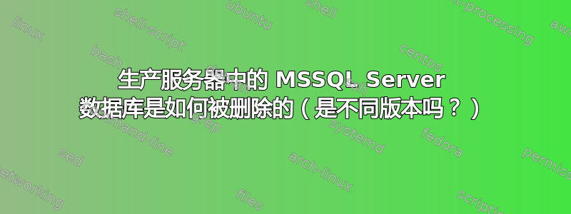 生产服务器中的 MSSQL Server 数据库是如何被删除的（是不同版本吗？）