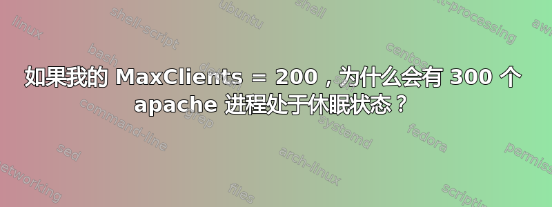 如果我的 MaxClients = 200，为什么会有 300 个 apache 进程处于休眠状态？