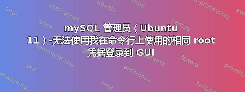 mySQL 管理员（Ubuntu 11）-无法使用我在命令行上使用的相同 root 凭据登录到 GUI