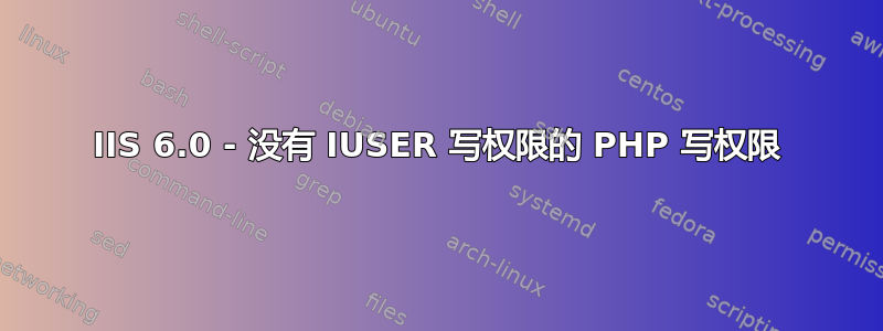 IIS 6.0 - 没有 IUSER 写权限的 PHP 写权限