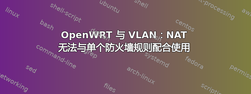 OpenWRT 与 VLAN：NAT 无法与单个防火墙规则配合使用