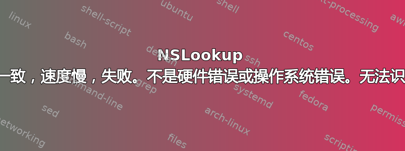 NSLookup 非常不一致，速度慢，失败。不是硬件错误或操作系统错误。无法识别问题