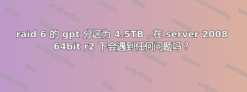 raid 6 的 gpt 分区为 4.5TB，在 server 2008 64bit r2 下会遇到任何问题吗？