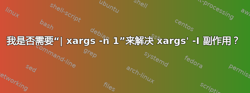 我是否需要“| xargs -n 1”来解决 xargs' -I 副作用？