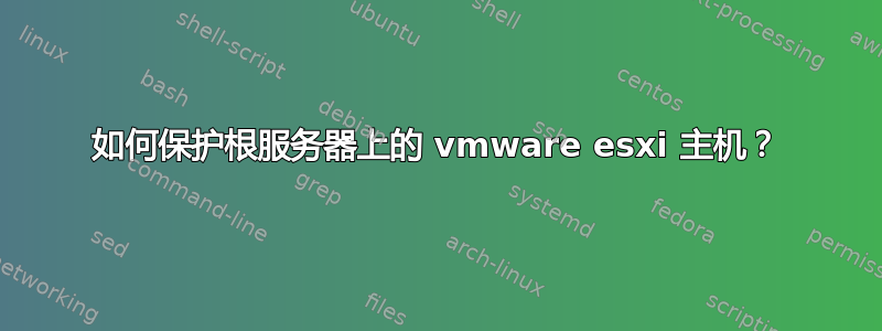 如何保护根服务器上的 vmware esxi 主机？