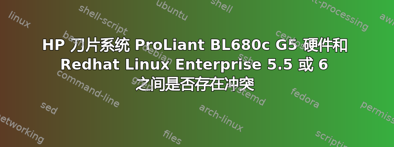 HP 刀片系统 ProLiant BL680c G5 硬件和 Redhat Linux Enterprise 5.5 或 6 之间是否存在冲突