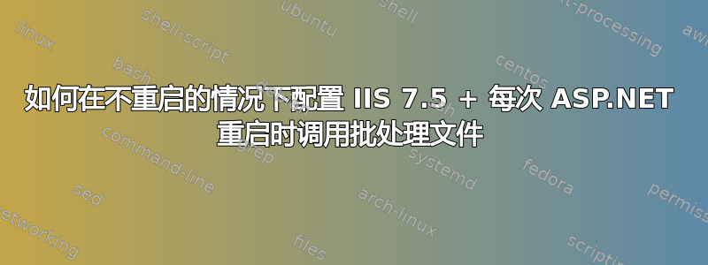 如何在不重启的情况下配置 IIS 7.5 + 每次 ASP.NET 重启时调用批处理文件