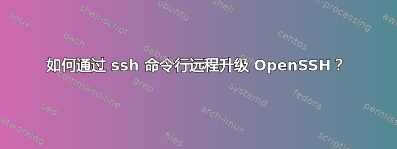 如何通过 ssh 命令行远程升级 OpenSSH？