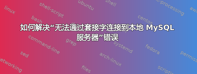 如何解决“无法通过套接字连接到本地 MySQL 服务器”错误