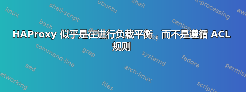 HAProxy 似乎是在进行负载平衡，而不是遵循 ACL 规则