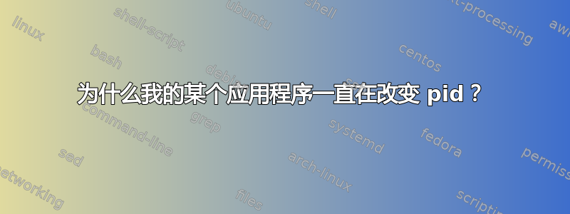 为什么我的某个应用程序一直在改变 pid？