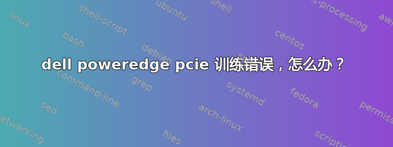 dell poweredge pcie 训练错误，怎么办？