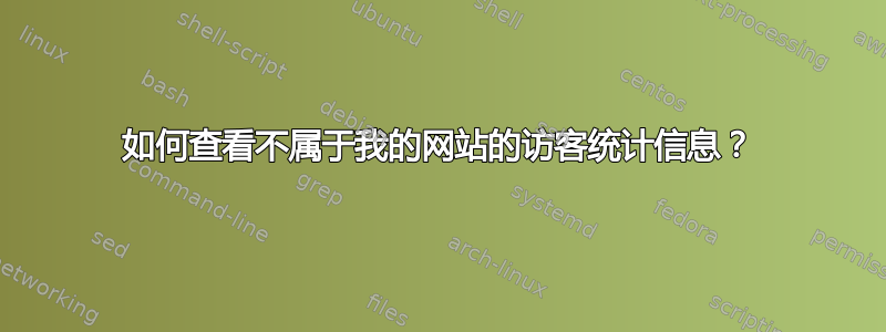 如何查看不属于我的网站的访客统计信息？