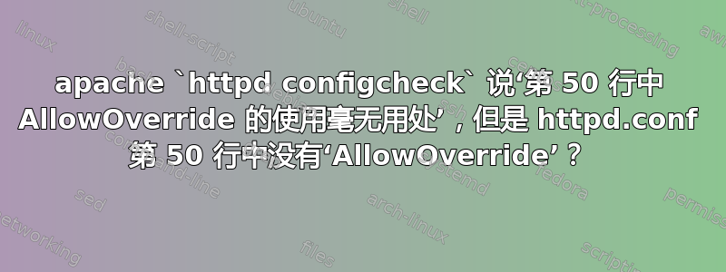 apache `httpd configcheck` 说‘第 50 行中 AllowOverride 的使用毫无用处’，但是 httpd.conf 第 50 行中没有‘AllowOverride’？