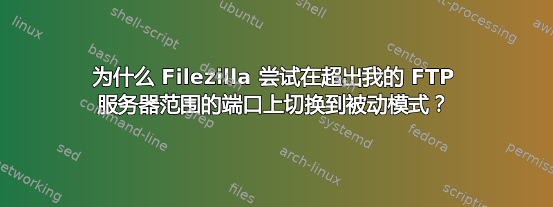 为什么 Filezilla 尝试在超出我的 FTP 服务器范围的端口上切换到被动模式？