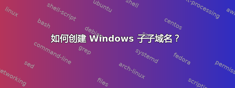 如何创建 Windows 子子域名？