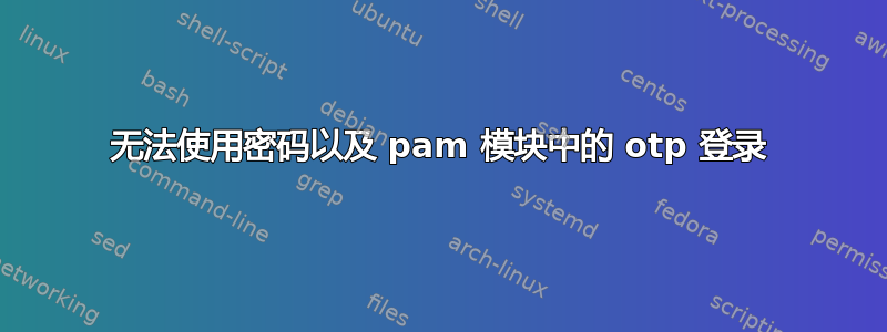 无法使用密码以及 pam 模块中的 otp 登录