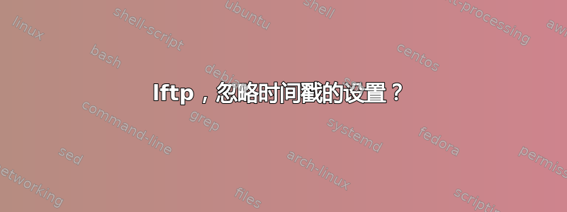 lftp，忽略时间戳的设置？