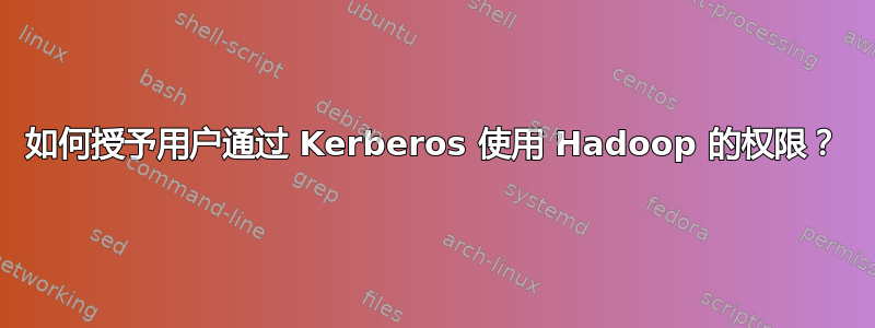 如何授予用户通过 Kerberos 使用 Hadoop 的权限？