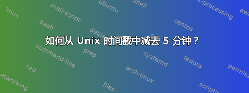 如何从 Unix 时间戳中减去 5 分钟？