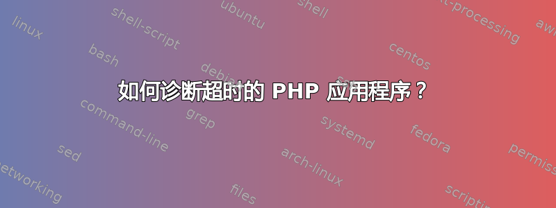 如何诊断超时的 PHP 应用程序？