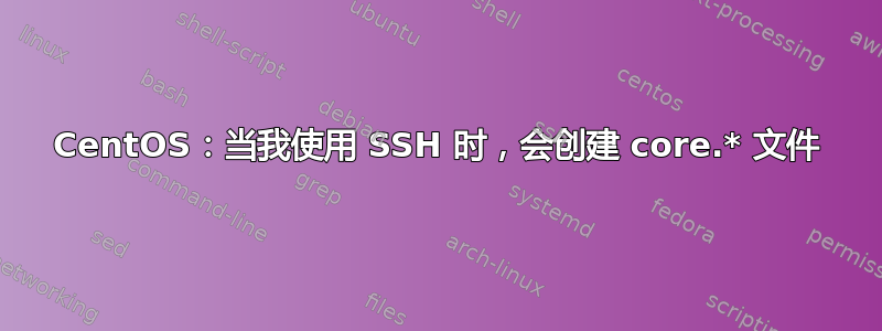 CentOS：当我使用 SSH 时，会创建 core.* 文件