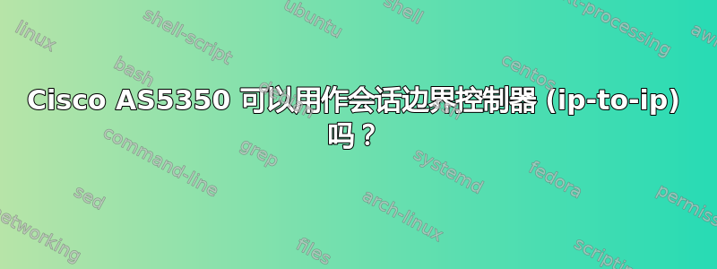 Cisco AS5350 可以用作会话边界控制器 (ip-to-ip) 吗？