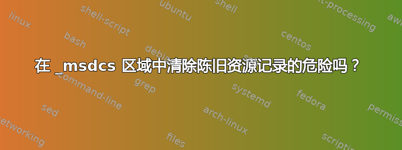 在 _msdcs 区域中清除陈旧资源记录的危险吗？