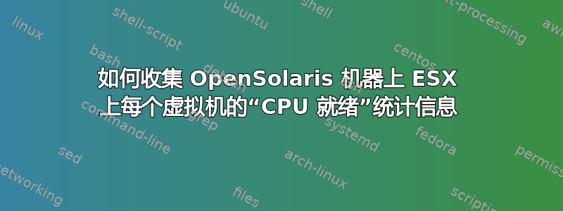 如何收集 OpenSolaris 机器上 ESX 上每个虚拟机的“CPU 就绪”统计信息